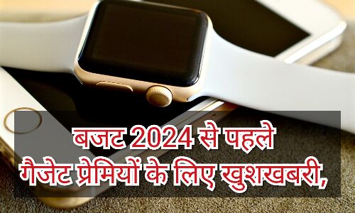 Budget-2024 से पहले गैजेट प्रेमियों के लिए आई खुशखबरी Budget-2024 से पहले गैजेट प्रेमियों के लिए आई खुशखबरी