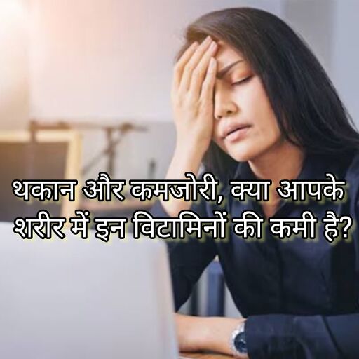 थकान और कमजोरी, क्या आपके शरीर में इन विटामिनों की कमी है?